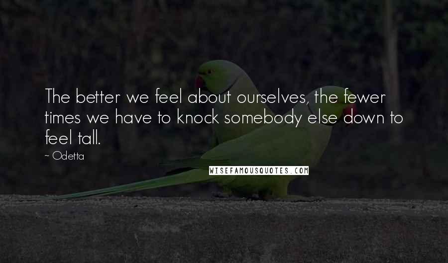 Odetta Quotes: The better we feel about ourselves, the fewer times we have to knock somebody else down to feel tall.
