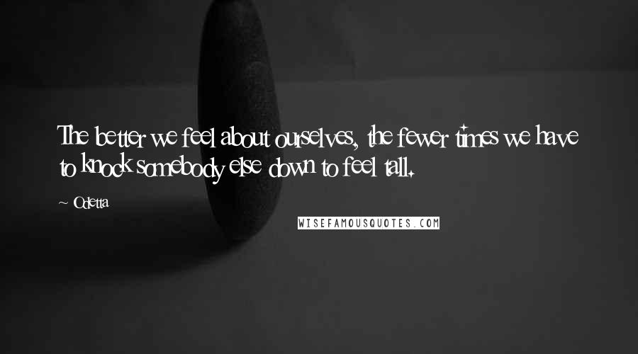 Odetta Quotes: The better we feel about ourselves, the fewer times we have to knock somebody else down to feel tall.