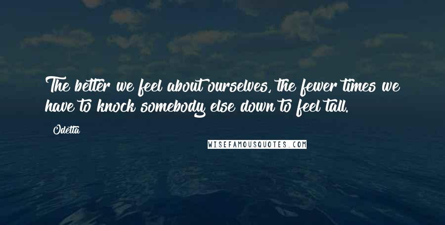 Odetta Quotes: The better we feel about ourselves, the fewer times we have to knock somebody else down to feel tall.