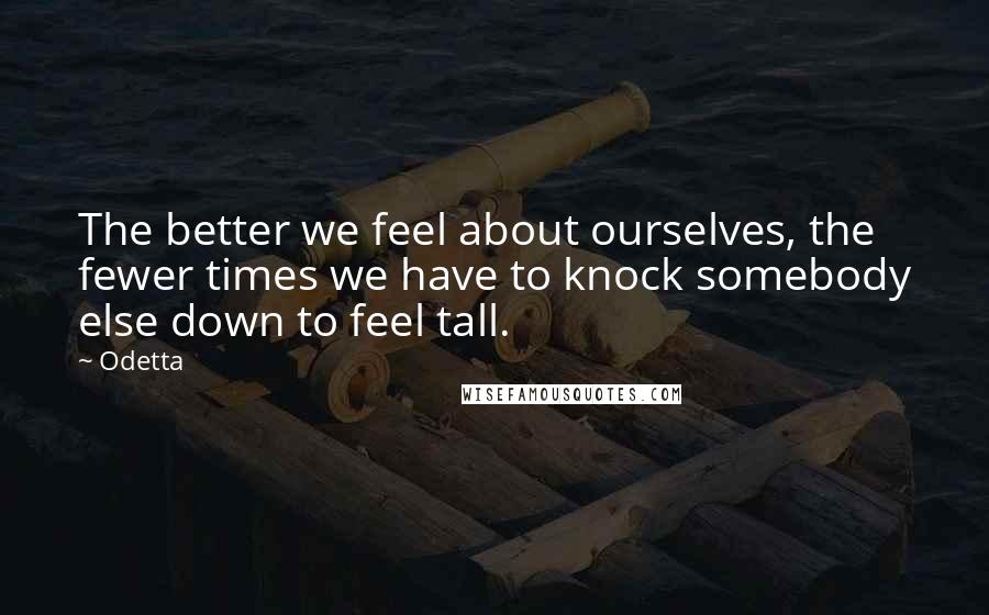 Odetta Quotes: The better we feel about ourselves, the fewer times we have to knock somebody else down to feel tall.