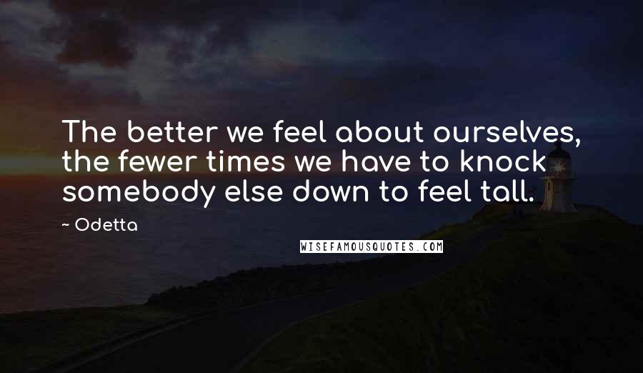 Odetta Quotes: The better we feel about ourselves, the fewer times we have to knock somebody else down to feel tall.