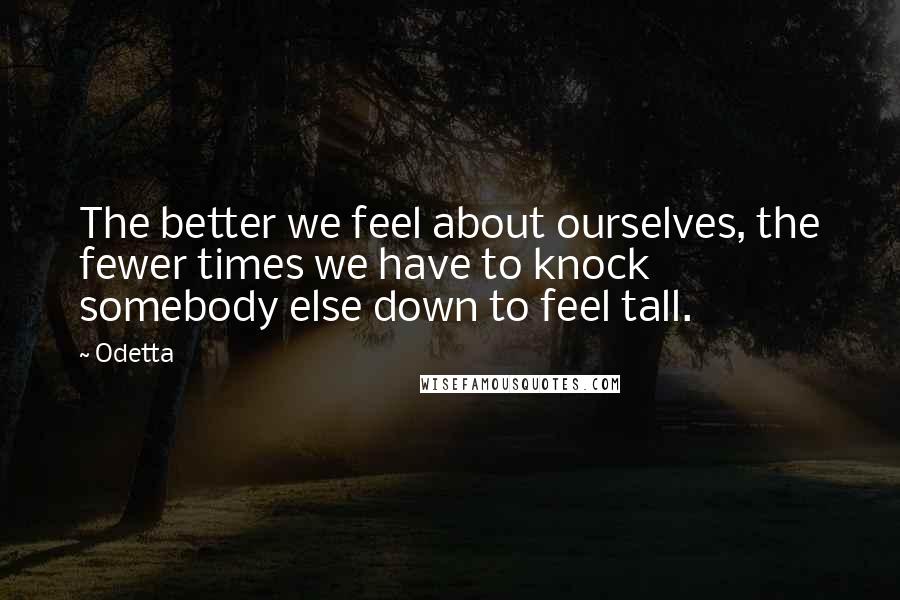 Odetta Quotes: The better we feel about ourselves, the fewer times we have to knock somebody else down to feel tall.