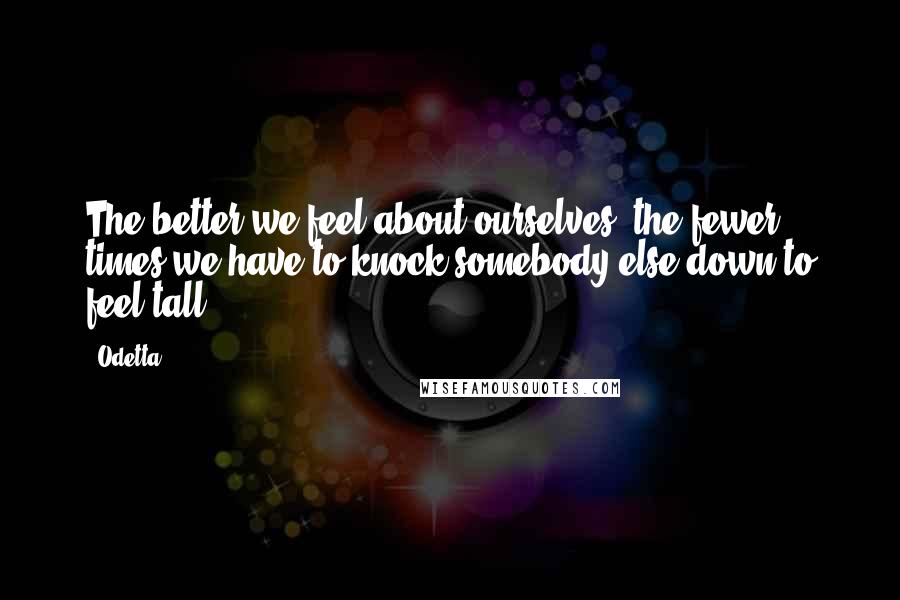 Odetta Quotes: The better we feel about ourselves, the fewer times we have to knock somebody else down to feel tall.