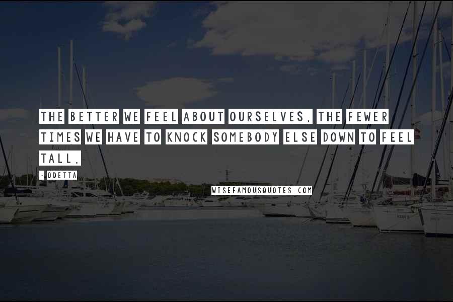 Odetta Quotes: The better we feel about ourselves, the fewer times we have to knock somebody else down to feel tall.