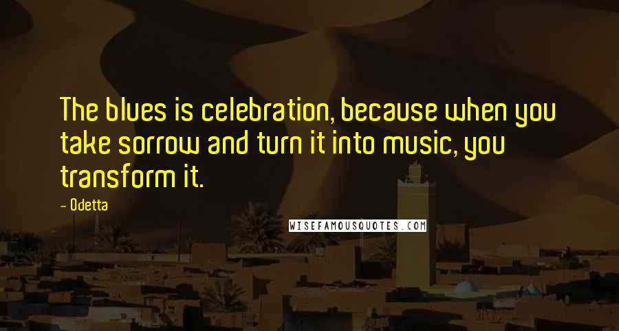Odetta Quotes: The blues is celebration, because when you take sorrow and turn it into music, you transform it.