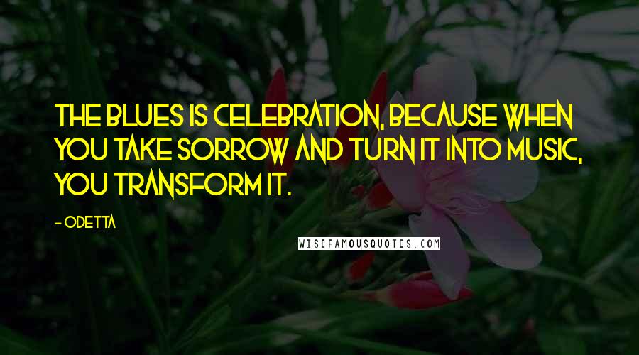 Odetta Quotes: The blues is celebration, because when you take sorrow and turn it into music, you transform it.