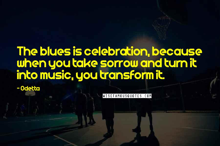 Odetta Quotes: The blues is celebration, because when you take sorrow and turn it into music, you transform it.