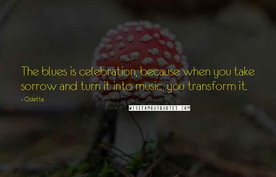 Odetta Quotes: The blues is celebration, because when you take sorrow and turn it into music, you transform it.