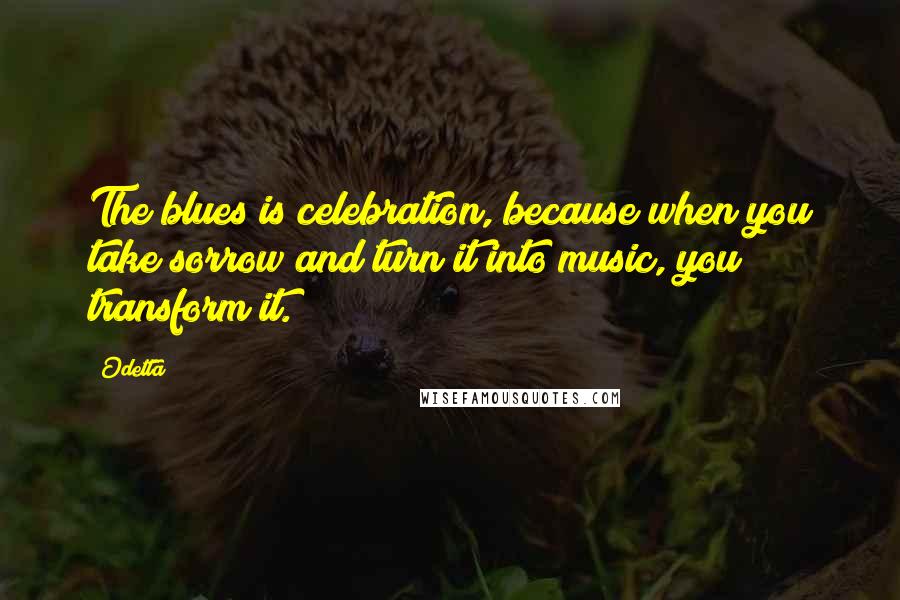 Odetta Quotes: The blues is celebration, because when you take sorrow and turn it into music, you transform it.