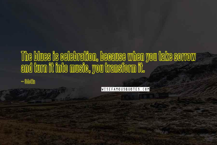 Odetta Quotes: The blues is celebration, because when you take sorrow and turn it into music, you transform it.