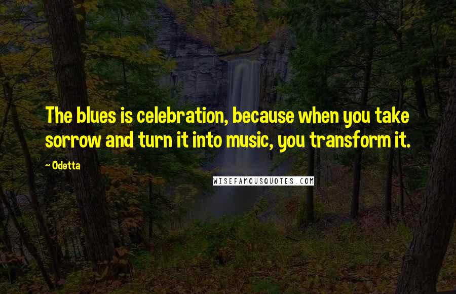Odetta Quotes: The blues is celebration, because when you take sorrow and turn it into music, you transform it.