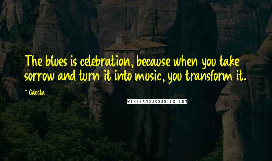 Odetta Quotes: The blues is celebration, because when you take sorrow and turn it into music, you transform it.
