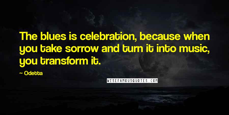 Odetta Quotes: The blues is celebration, because when you take sorrow and turn it into music, you transform it.