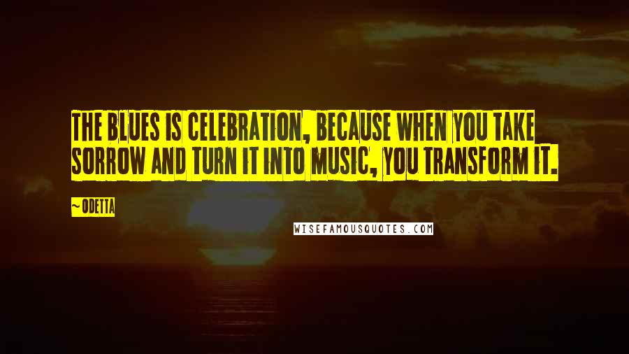 Odetta Quotes: The blues is celebration, because when you take sorrow and turn it into music, you transform it.