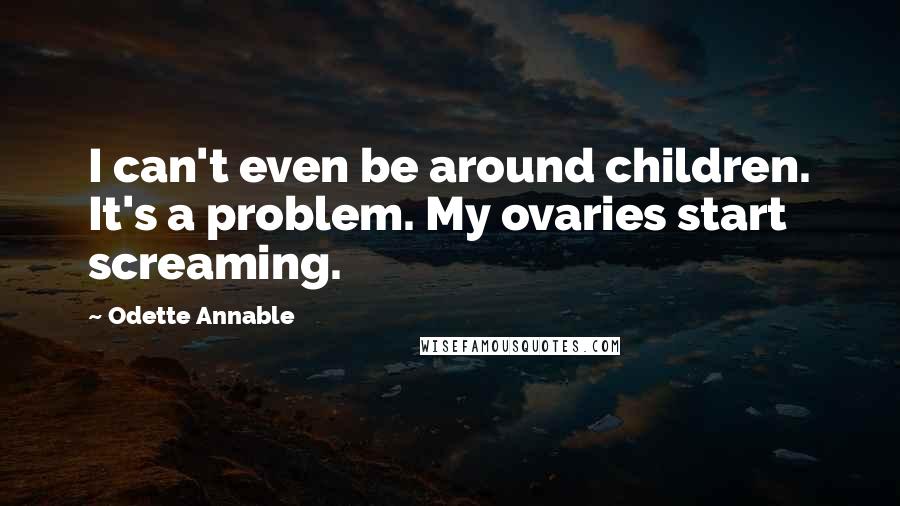Odette Annable Quotes: I can't even be around children. It's a problem. My ovaries start screaming.