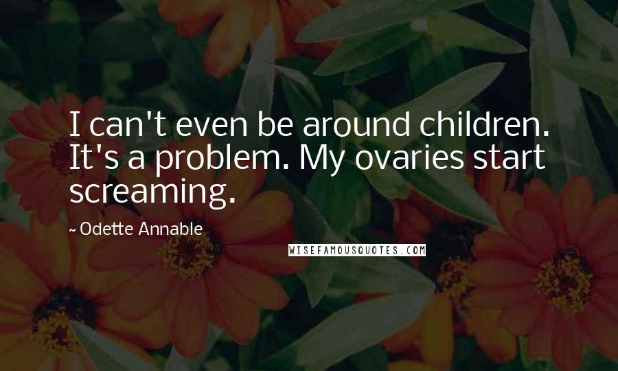 Odette Annable Quotes: I can't even be around children. It's a problem. My ovaries start screaming.