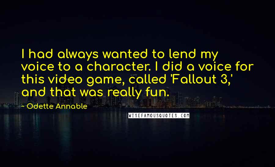 Odette Annable Quotes: I had always wanted to lend my voice to a character. I did a voice for this video game, called 'Fallout 3,' and that was really fun.