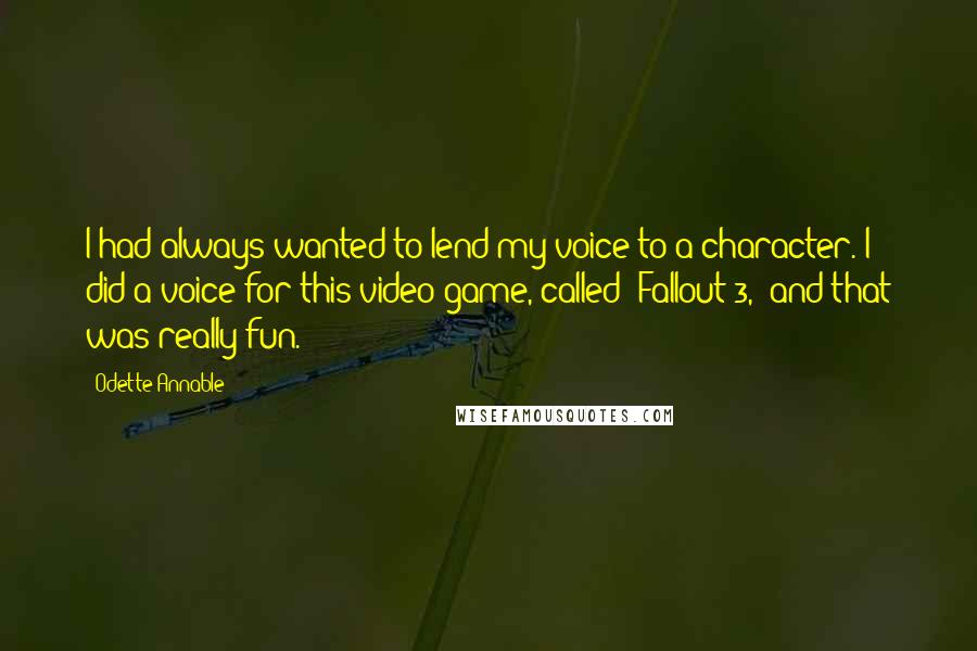 Odette Annable Quotes: I had always wanted to lend my voice to a character. I did a voice for this video game, called 'Fallout 3,' and that was really fun.