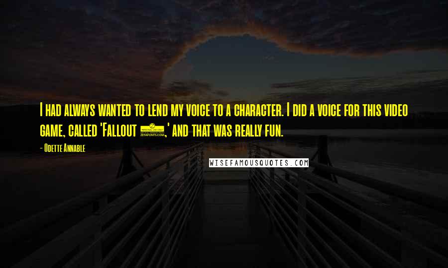 Odette Annable Quotes: I had always wanted to lend my voice to a character. I did a voice for this video game, called 'Fallout 3,' and that was really fun.