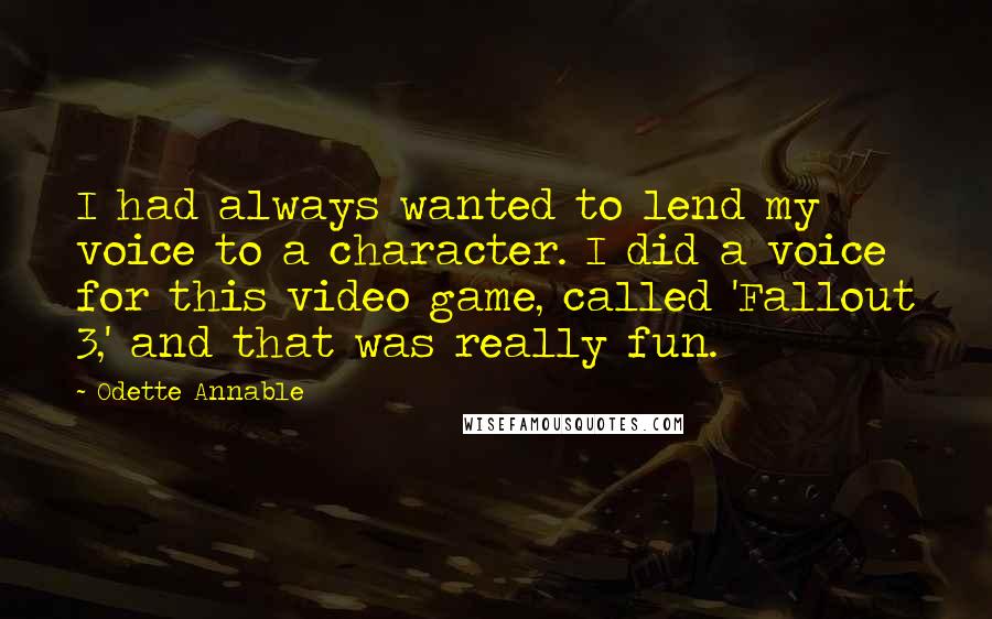 Odette Annable Quotes: I had always wanted to lend my voice to a character. I did a voice for this video game, called 'Fallout 3,' and that was really fun.