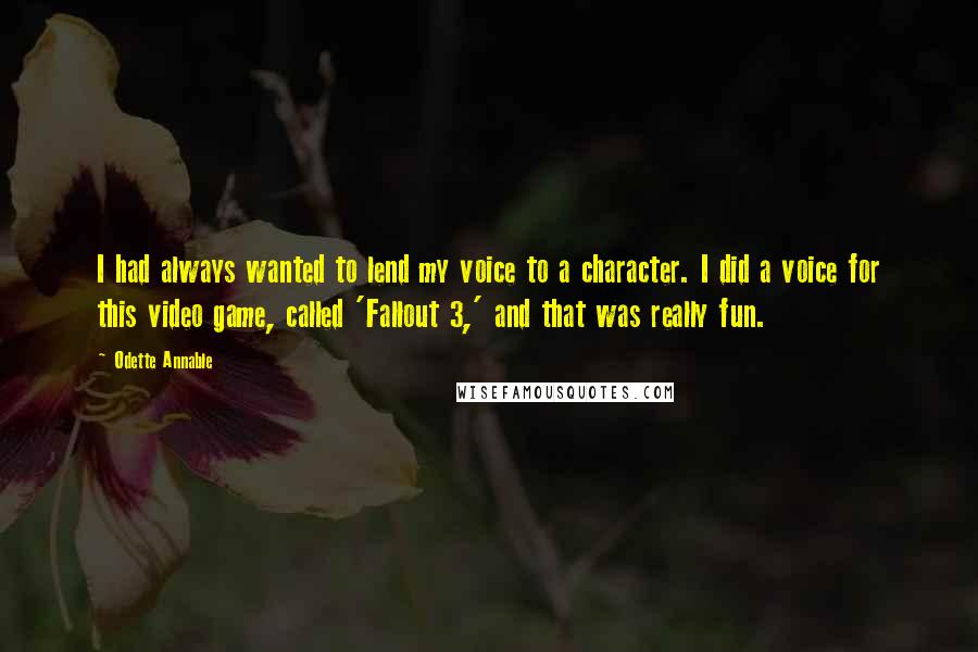 Odette Annable Quotes: I had always wanted to lend my voice to a character. I did a voice for this video game, called 'Fallout 3,' and that was really fun.