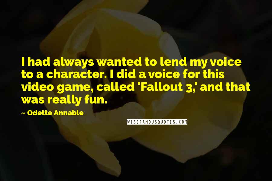 Odette Annable Quotes: I had always wanted to lend my voice to a character. I did a voice for this video game, called 'Fallout 3,' and that was really fun.