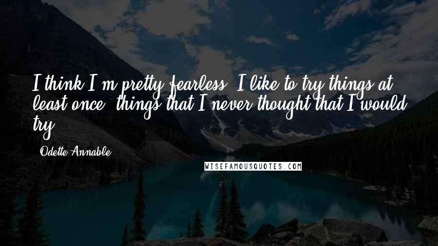 Odette Annable Quotes: I think I'm pretty fearless. I like to try things at least once, things that I never thought that I would try.