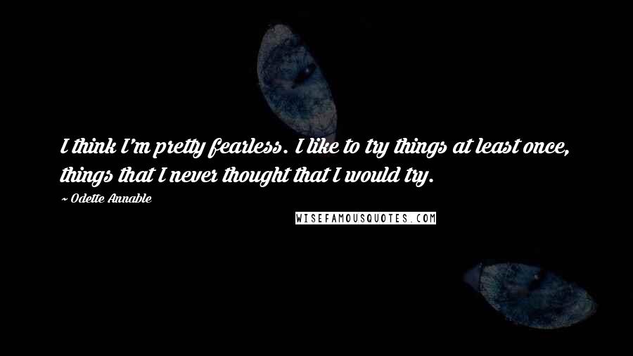 Odette Annable Quotes: I think I'm pretty fearless. I like to try things at least once, things that I never thought that I would try.