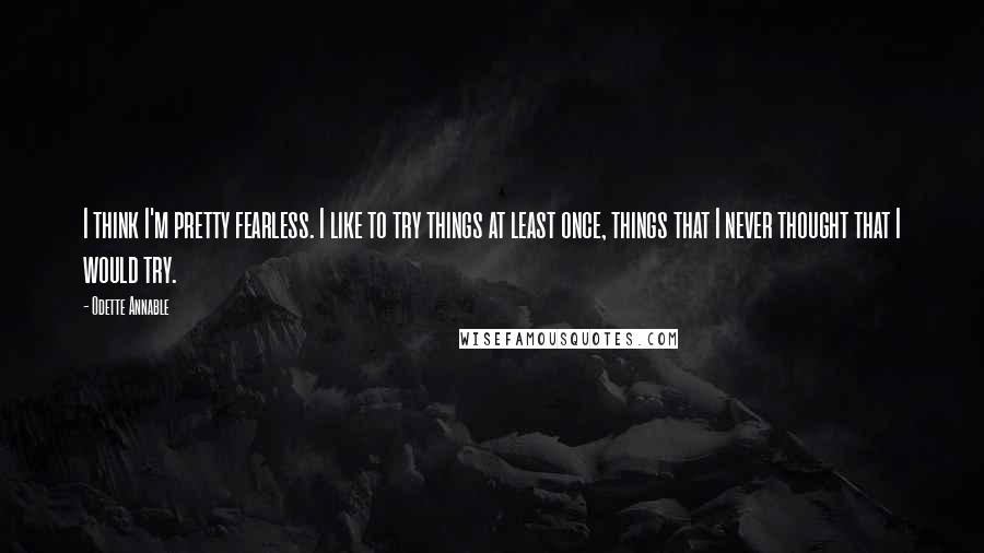 Odette Annable Quotes: I think I'm pretty fearless. I like to try things at least once, things that I never thought that I would try.