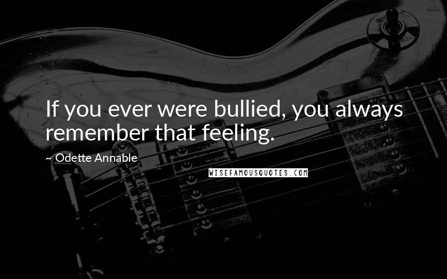 Odette Annable Quotes: If you ever were bullied, you always remember that feeling.