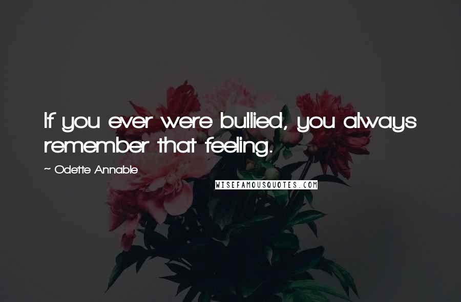 Odette Annable Quotes: If you ever were bullied, you always remember that feeling.