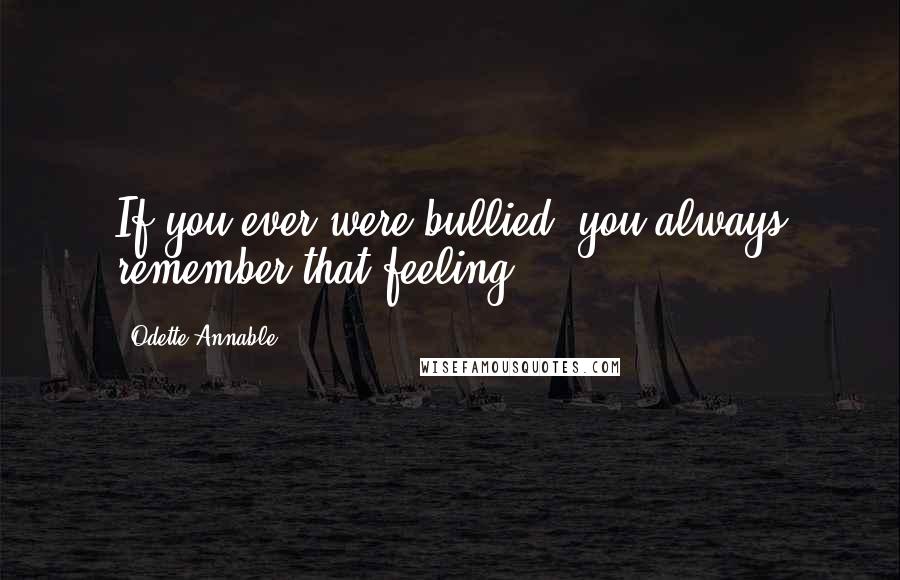 Odette Annable Quotes: If you ever were bullied, you always remember that feeling.