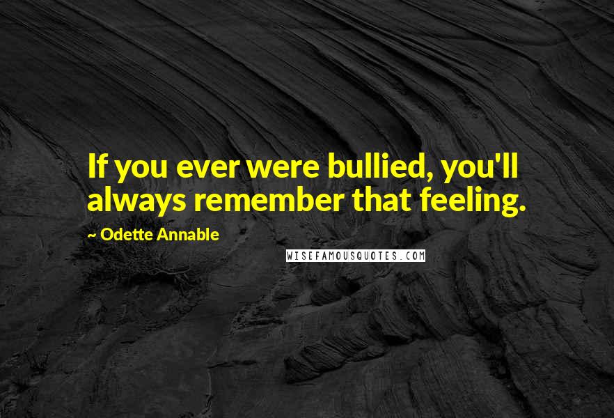 Odette Annable Quotes: If you ever were bullied, you'll always remember that feeling.