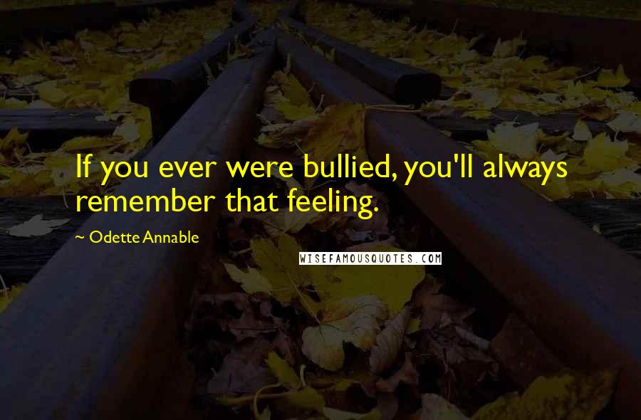 Odette Annable Quotes: If you ever were bullied, you'll always remember that feeling.