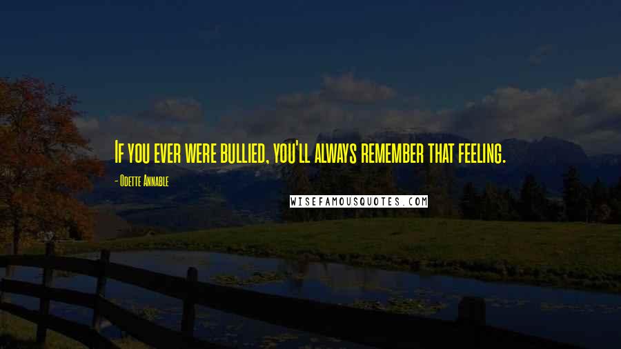 Odette Annable Quotes: If you ever were bullied, you'll always remember that feeling.