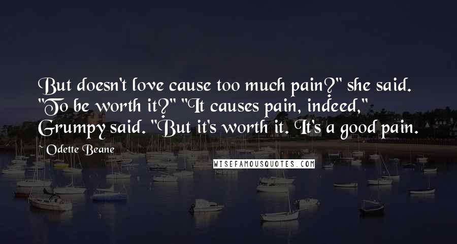 Odette Beane Quotes: But doesn't love cause too much pain?" she said. "To be worth it?" "It causes pain, indeed," Grumpy said. "But it's worth it. It's a good pain.