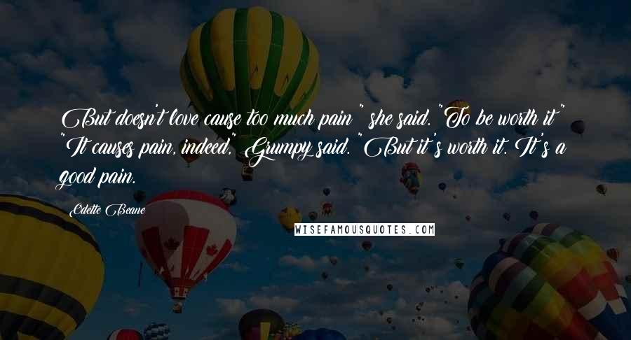 Odette Beane Quotes: But doesn't love cause too much pain?" she said. "To be worth it?" "It causes pain, indeed," Grumpy said. "But it's worth it. It's a good pain.