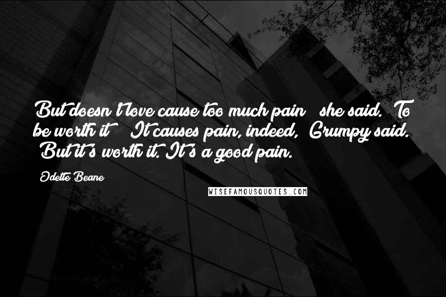 Odette Beane Quotes: But doesn't love cause too much pain?" she said. "To be worth it?" "It causes pain, indeed," Grumpy said. "But it's worth it. It's a good pain.