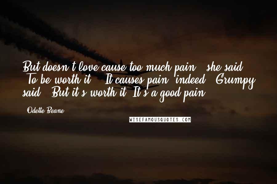 Odette Beane Quotes: But doesn't love cause too much pain?" she said. "To be worth it?" "It causes pain, indeed," Grumpy said. "But it's worth it. It's a good pain.