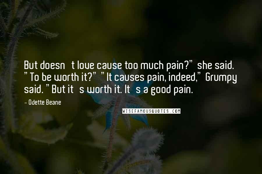 Odette Beane Quotes: But doesn't love cause too much pain?" she said. "To be worth it?" "It causes pain, indeed," Grumpy said. "But it's worth it. It's a good pain.