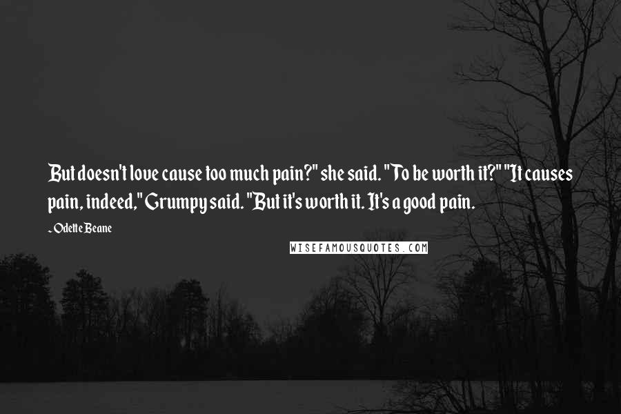 Odette Beane Quotes: But doesn't love cause too much pain?" she said. "To be worth it?" "It causes pain, indeed," Grumpy said. "But it's worth it. It's a good pain.