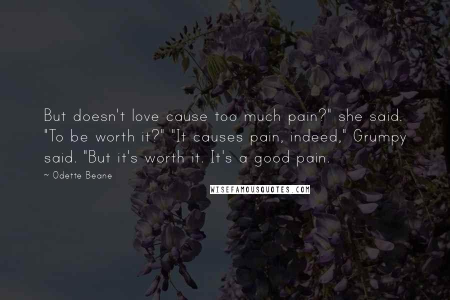 Odette Beane Quotes: But doesn't love cause too much pain?" she said. "To be worth it?" "It causes pain, indeed," Grumpy said. "But it's worth it. It's a good pain.