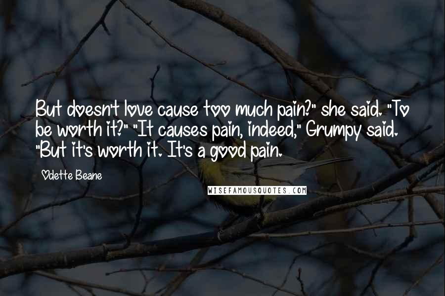 Odette Beane Quotes: But doesn't love cause too much pain?" she said. "To be worth it?" "It causes pain, indeed," Grumpy said. "But it's worth it. It's a good pain.
