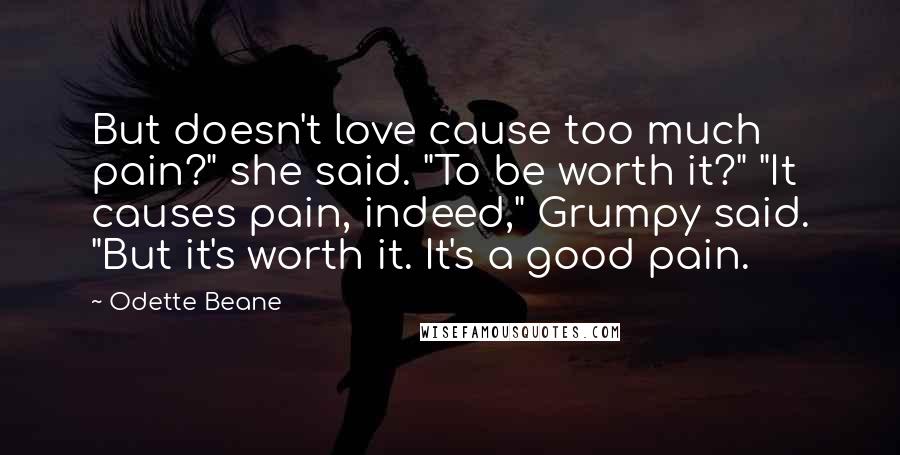 Odette Beane Quotes: But doesn't love cause too much pain?" she said. "To be worth it?" "It causes pain, indeed," Grumpy said. "But it's worth it. It's a good pain.