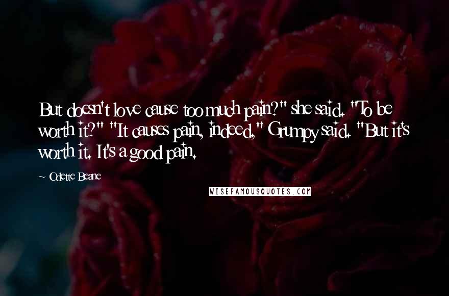 Odette Beane Quotes: But doesn't love cause too much pain?" she said. "To be worth it?" "It causes pain, indeed," Grumpy said. "But it's worth it. It's a good pain.