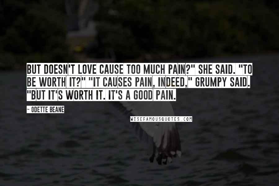 Odette Beane Quotes: But doesn't love cause too much pain?" she said. "To be worth it?" "It causes pain, indeed," Grumpy said. "But it's worth it. It's a good pain.