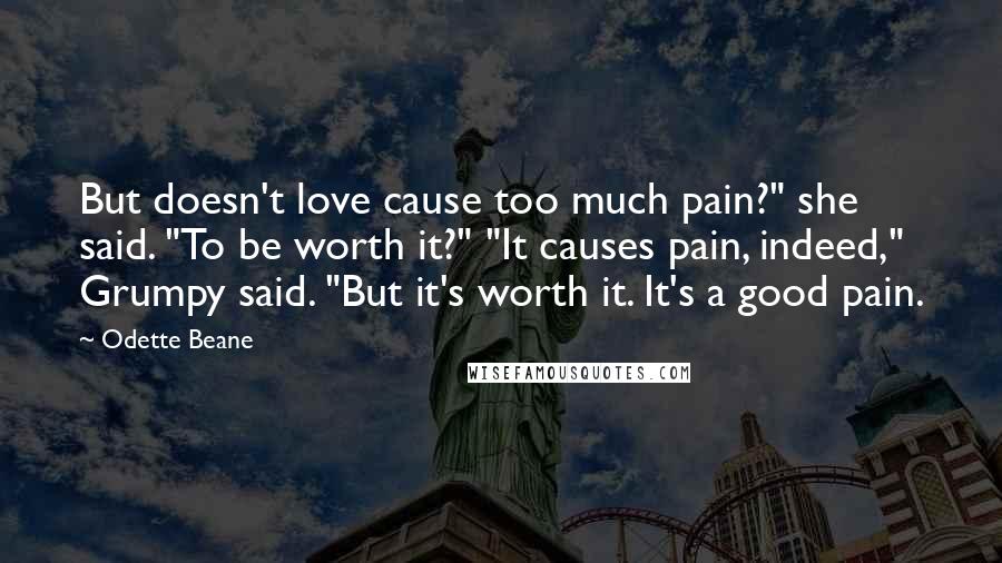 Odette Beane Quotes: But doesn't love cause too much pain?" she said. "To be worth it?" "It causes pain, indeed," Grumpy said. "But it's worth it. It's a good pain.