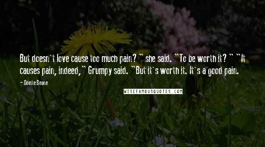 Odette Beane Quotes: But doesn't love cause too much pain?" she said. "To be worth it?" "It causes pain, indeed," Grumpy said. "But it's worth it. It's a good pain.