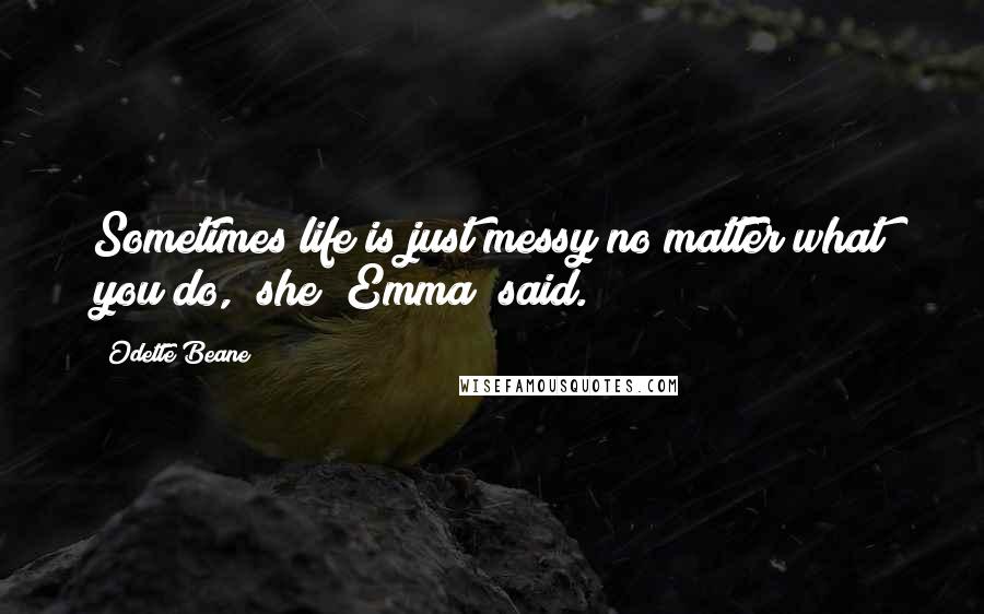 Odette Beane Quotes: Sometimes life is just messy no matter what you do," she [Emma] said.