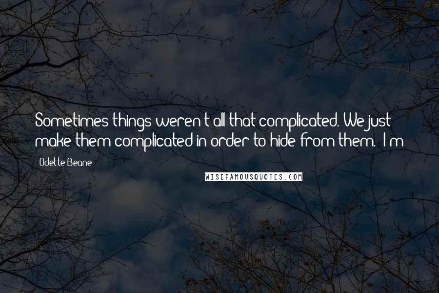 Odette Beane Quotes: Sometimes things weren't all that complicated. We just make them complicated in order to hide from them. "I'm